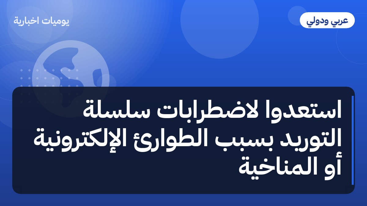استعدوا لاضطرابات سلسلة التوريد بسبب الطوارئ الإلكترونية أو المناخية
