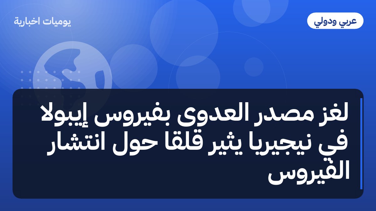 لغز مصدر العدوى بفيروس إيبولا في نيجيريا يثير قلقا حول انتشار الفيروس