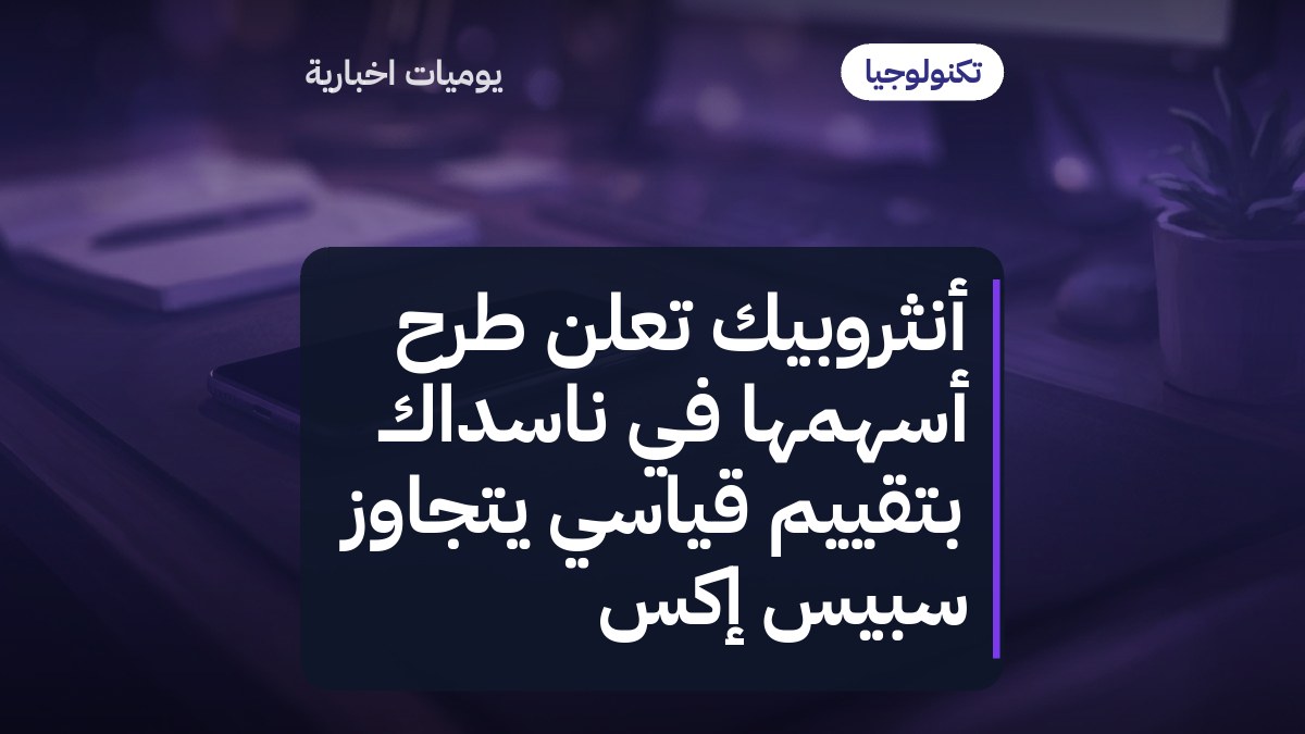أنثروبيك تعلن طرح أسهمها في ناسداك بتقييم قياسي يتجاوز سبيس إكس