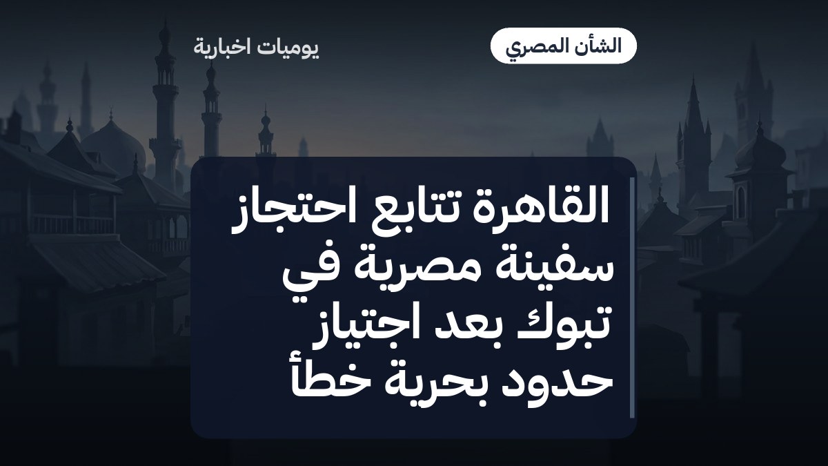 القاهرة تتابع احتجاز سفينة مصرية في تبوك بعد اجتياز حدود بحرية خطأ