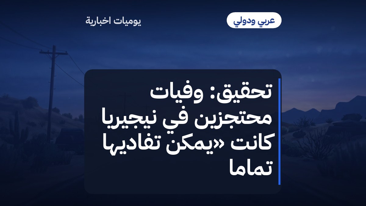 تحقيق: وفيات محتجزين في نيجيريا كانت «يمكن تفاديها تماماً