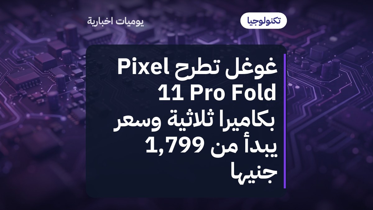 غوغل تطرح Pixel 11 Pro Fold بكاميرا ثلاثية وسعر يبدأ من 1,799 جنيهًا