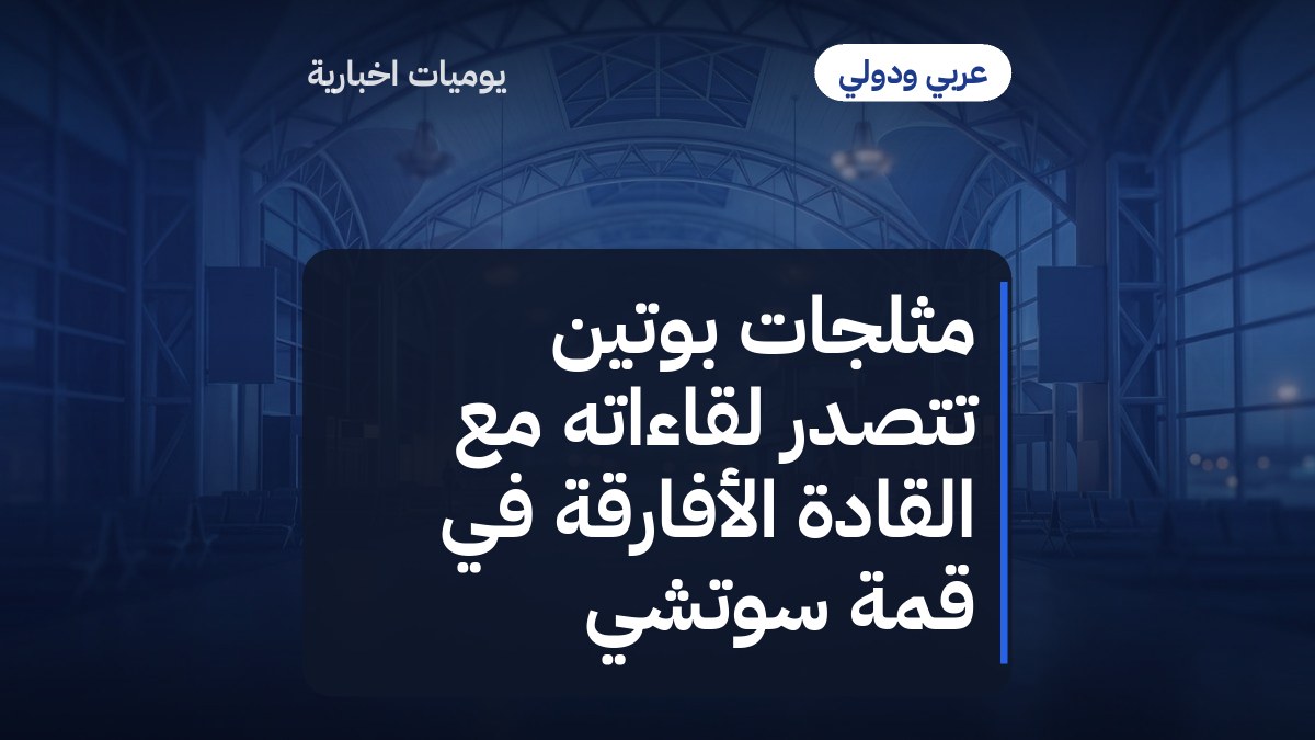مثلجات بوتين تتصدر لقاءاته مع القادة الأفارقة في قمة سوتشي