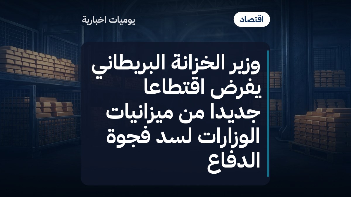 وزير الخزانة البريطاني يفرض اقتطاعاً جديداً من ميزانيات الوزارات لسد فجوة الدفاع