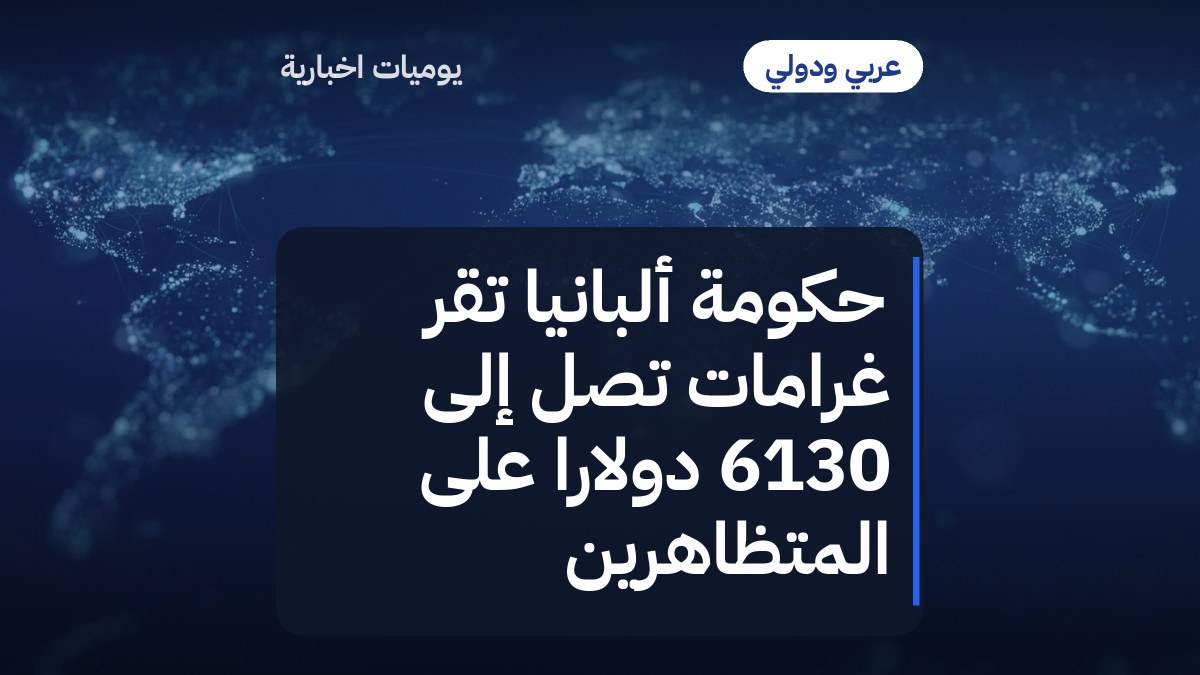حكومة ألبانيا تُقرّ غرامات تصل إلى 6130 دولاراً على المتظاهرين